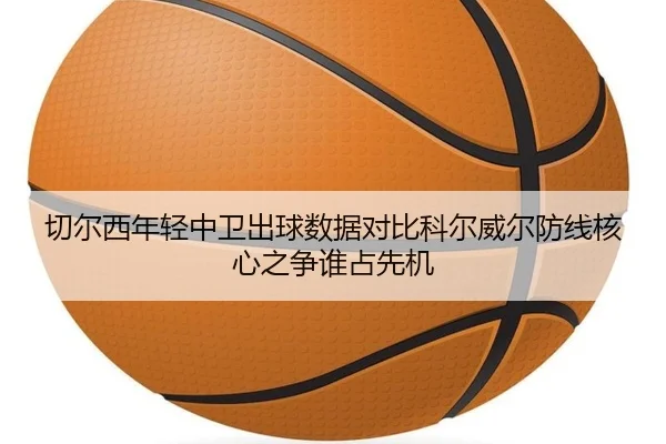 切尔西年轻中卫出球数据对比科尔威尔防线核心之争谁占先机