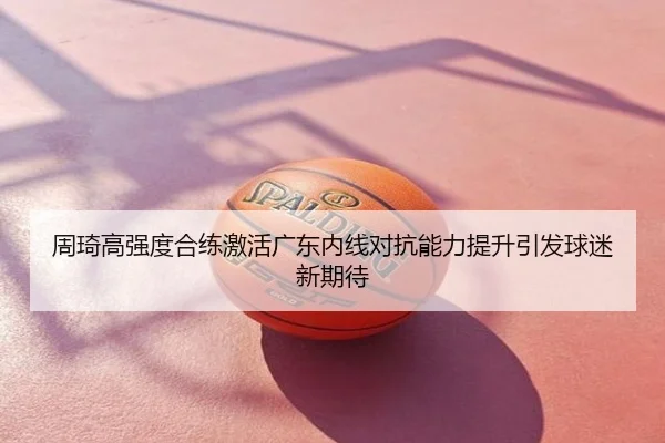 周琦高强度合练激活广东内线对抗能力提升引发球迷新期待